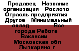 Продавец › Название организации ­ Рослото › Отрасль предприятия ­ Другое › Минимальный оклад ­ 12 000 - Все города Работа » Вакансии   . Московская обл.,Лыткарино г.